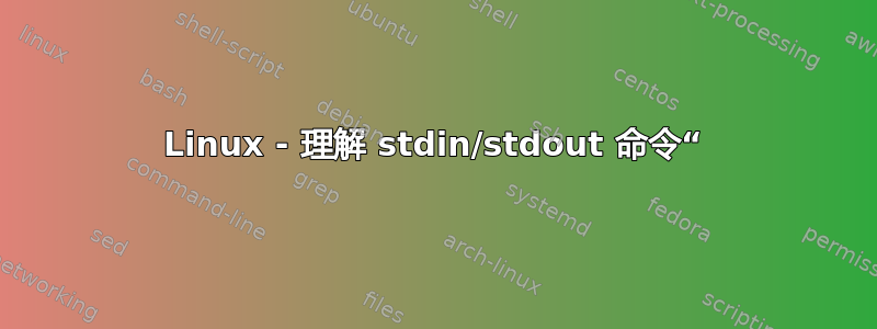 Linux - 理解 stdin/stdout 命令“