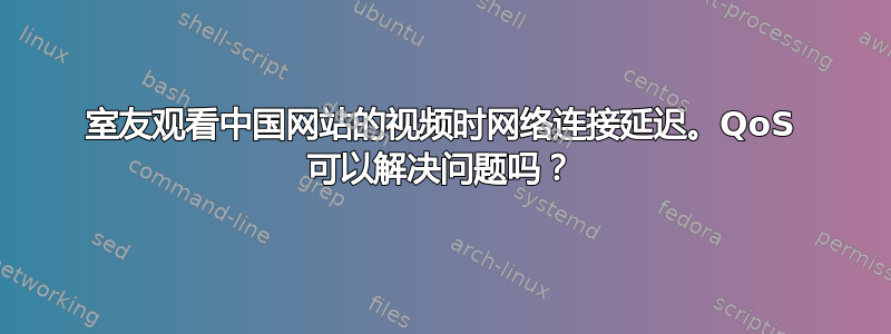 室友观看中国网站的视频时网络连接延迟。QoS 可以解决问题吗？