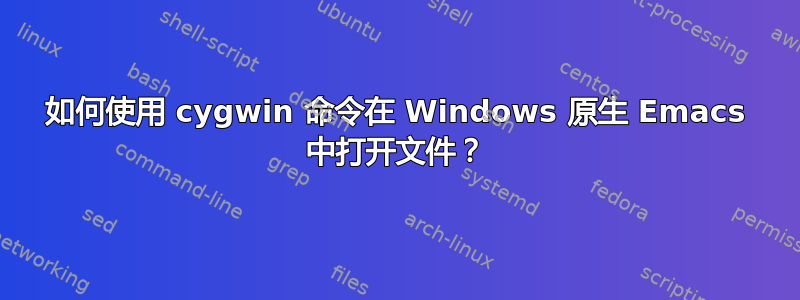 如何使用 cygwin 命令在 Windows 原生 Emacs 中打开文件？