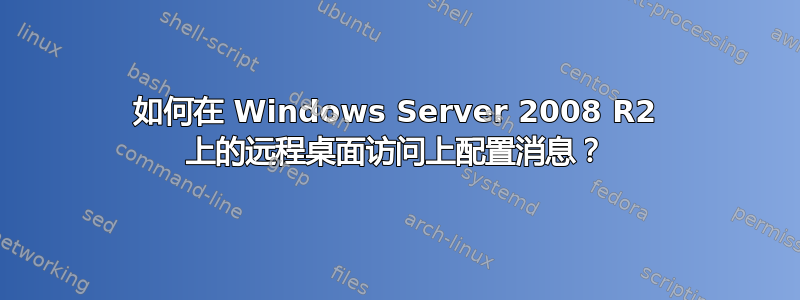 如何在 Windows Server 2008 R2 上的远程桌面访问上配置消息？