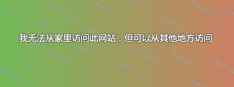 我无法从家里访问此网站，但可以从其他地方访问