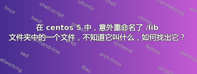 在 centos 5 中，意外重命名了 /lib 文件夹中的一个文件，不知道它叫什么，如何找出它？