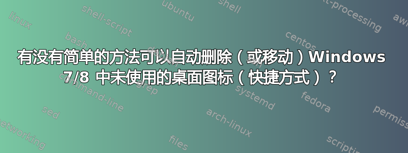 有没有简单的方法可以自动删除（或移动）Windows 7/8 中未使用的桌面图标（快捷方式）？