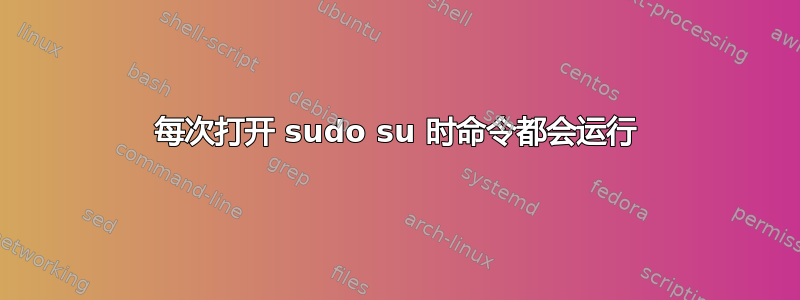 每次打开 sudo su 时命令都会运行