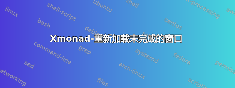 Xmonad-重新加载未完成的窗口