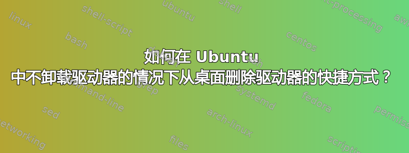 如何在 Ubuntu 中不卸载驱动器的情况下从桌面删除驱动器的快捷方式？