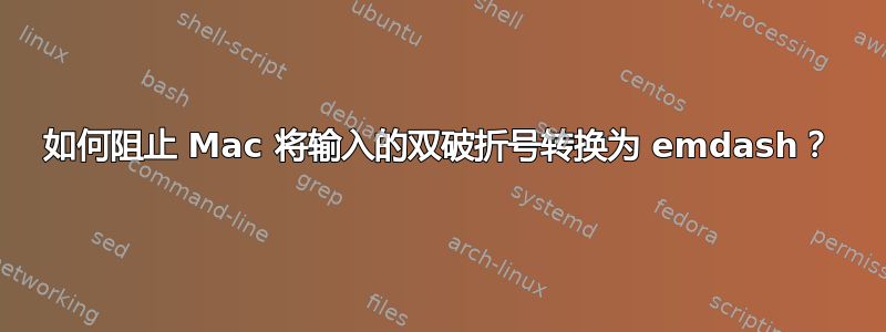 如何阻止 Mac 将输入的双破折号转换为 emdash？