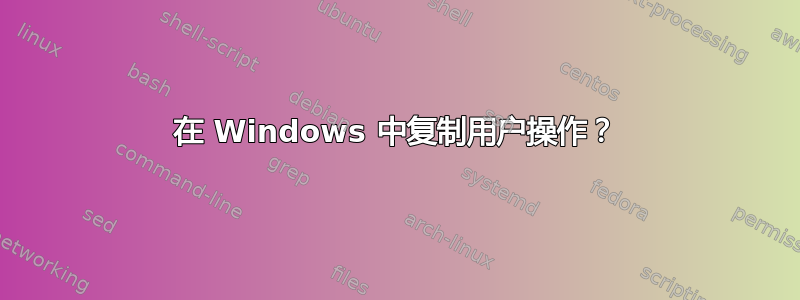 在 Windows 中复制用户操作？