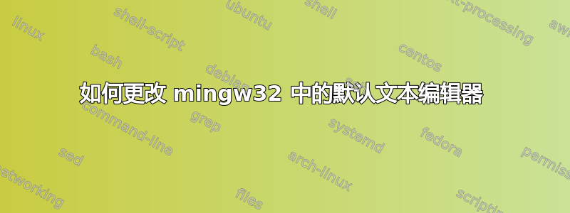 如何更改 mingw32 中的默认文本编辑器