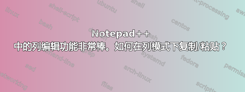 Notepad++ 中的列编辑功能非常棒。如何在列模式下复制/粘贴？