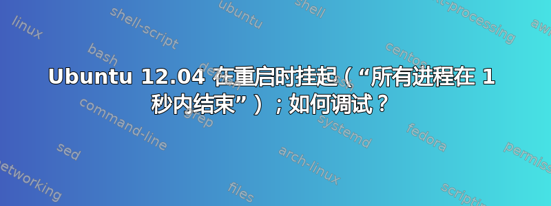 Ubuntu 12.04 在重启时挂起（“所有进程在 1 秒内结束”）；如何调试？