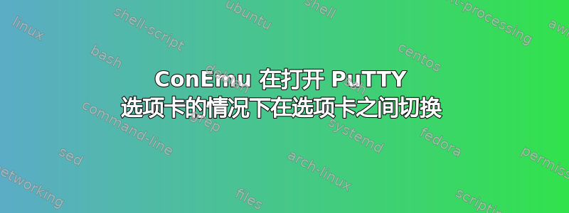 ConEmu 在打开 PuTTY 选项卡的情况下在选项卡之间切换