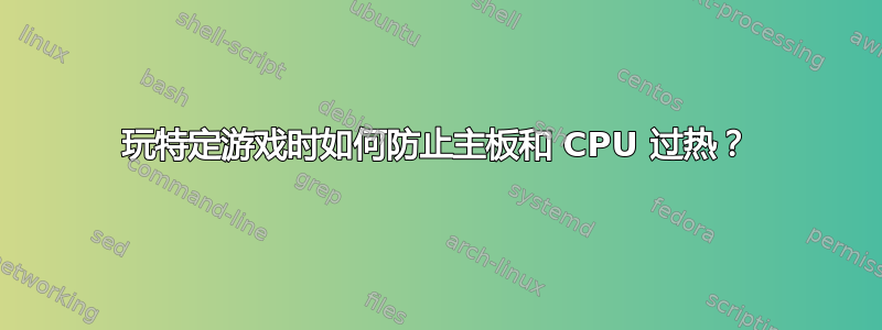 玩特定游戏时如何防止主板和 CPU 过热？