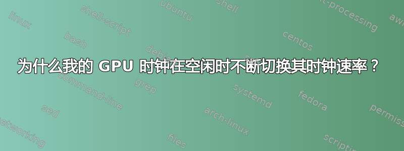 为什么我的 GPU 时钟在空闲时不断切换其时钟速率？