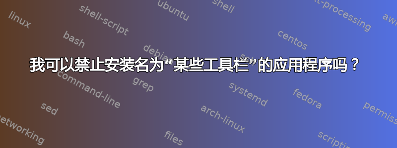 我可以禁止安装名为“某些工具栏”的应用程序吗？