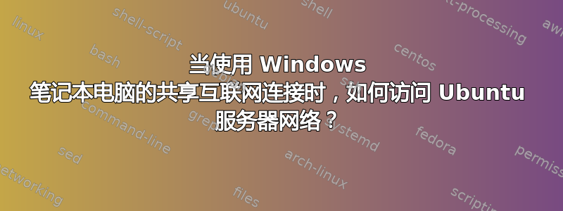 当使用 Windows 笔记本电脑的共享互联网连接时，如何访问 Ubuntu 服务器网络？