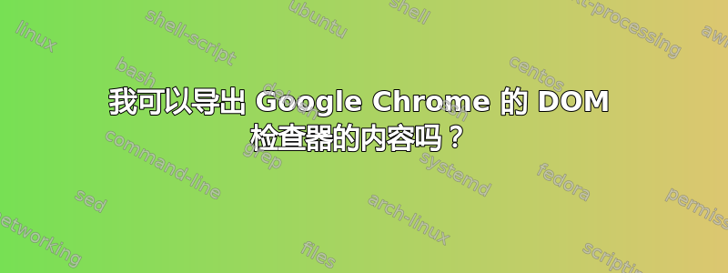 我可以导出 Google Chrome 的 DOM 检查器的内容吗？