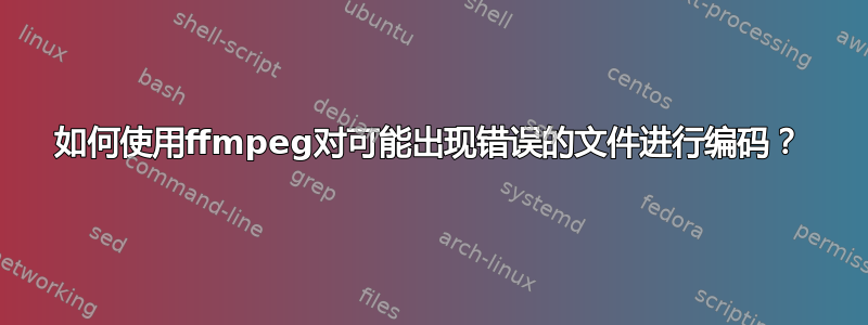 如何使用ffmpeg对可能出现错误的文件进行编码？