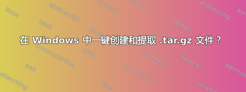 在 Windows 中一键创建和提取 .tar.gz 文件？