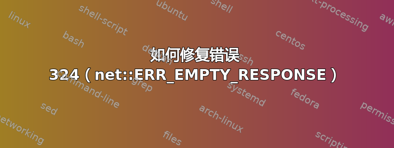 如何修复错误 324（net::ERR_EMPTY_RESPONSE）