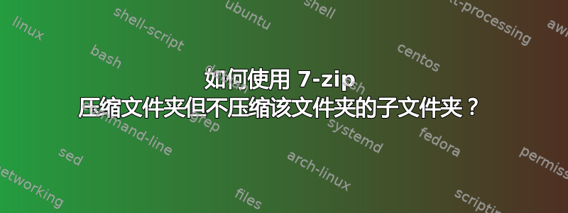 如何使用 7-zip 压缩文件夹但不压缩该文件夹的子文件夹？