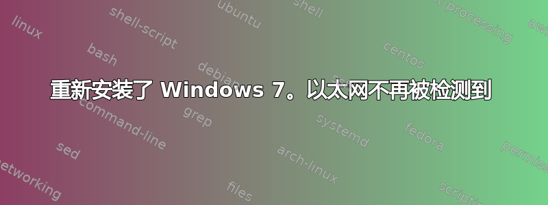 重新安装了 Windows 7。以太网不再被检测到