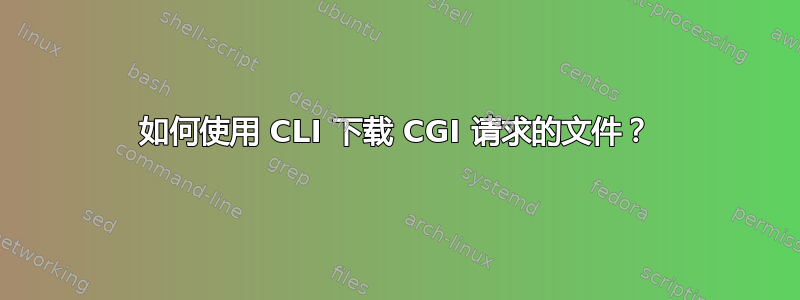 如何使用 CLI 下载 CGI 请求的文件？