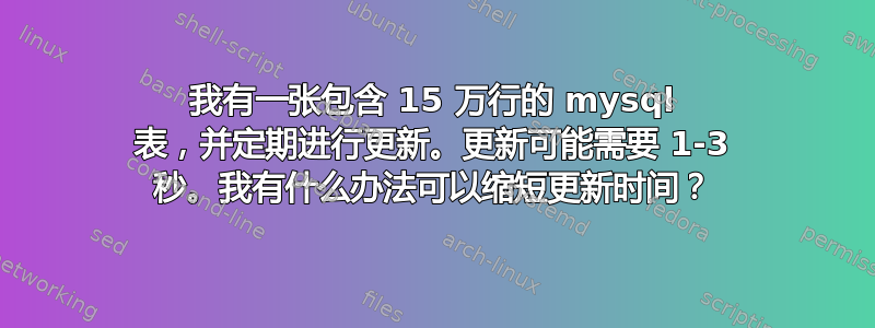 我有一张包含 15 万行的 mysql 表，并定期进行更新。更新可能需要 1-3 秒。我有什么办法可以缩短更新时间？