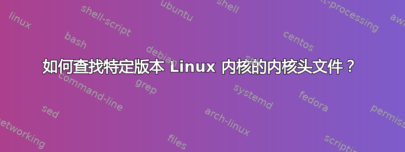 如何查找特定版本 Linux 内核的内核头文件？