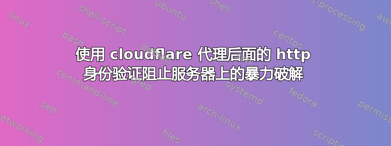 使用 cloudflare 代理后面的 http 身份验证阻止服务器上的暴力破解