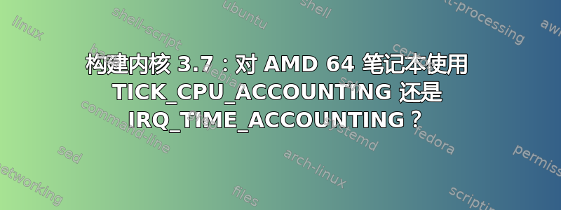 构建内核 3.7：对 AMD 64 笔记本使用 TICK_CPU_ACCOUNTING 还是 IRQ_TIME_ACCOUNTING？