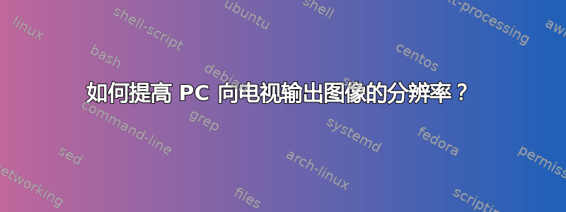 如何提高 PC 向电视输出图像的分辨率？