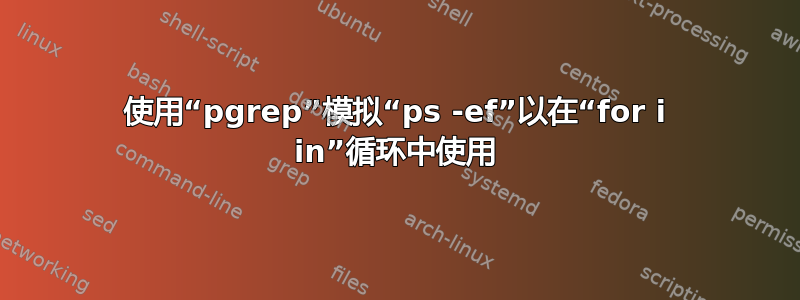 使用“pgrep”模拟“ps -ef”以在“for i in”循环中使用