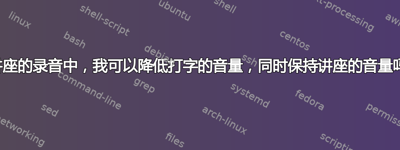 在讲座的录音中，我可以降低打字的音量，同时保持讲座的音量吗？