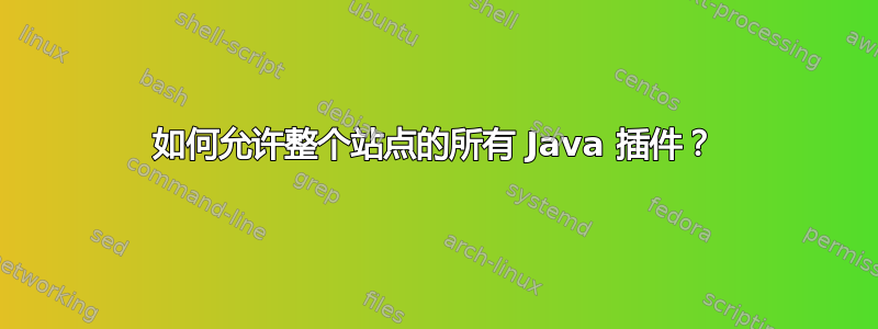 如何允许整个站点的所有 Java 插件？