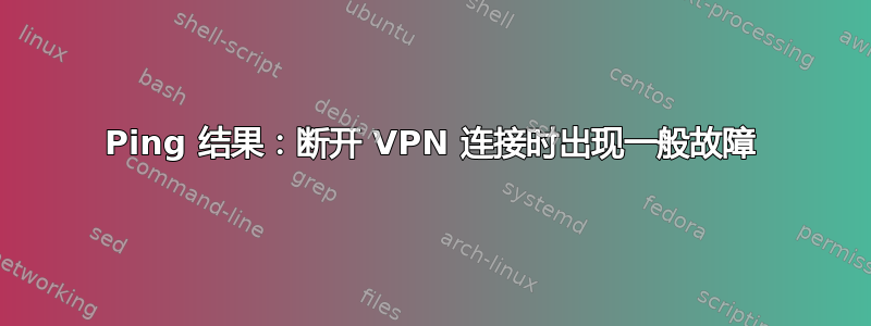 Ping 结果：断开 VPN 连接时出现一般故障