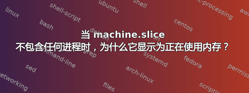 当 machine.slice 不包含任何进程时，为什么它显示为正在使用内存？