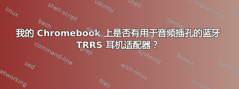 我的 Chromebook 上是否有用于音频插孔的蓝牙 TRRS 耳机适配器？