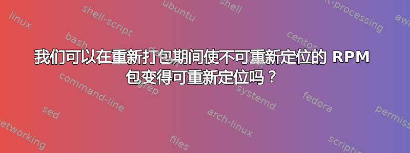 我们可以在重新打包期间使不可重新定位的 RPM 包变得可重新定位吗？