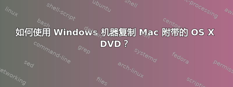 如何使用 Windows 机器复制 Mac 附带的 OS X DVD？