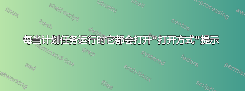 每当计划任务运行时它都会打开“打开方式”提示