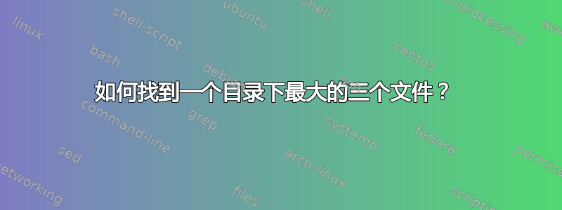 如何找到一个目录下最大的三个文件？ 