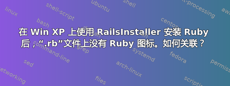 在 Win XP 上使用 RailsInstaller 安装 Ruby 后，“.rb”文件上没有 Ruby 图标。如何关联？