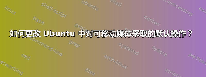 如何更改 Ubuntu 中对可移动媒体采取的默认操作？