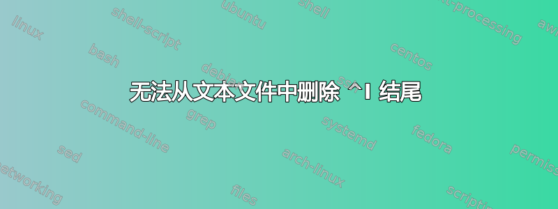 无法从文本文件中删除 ^I 结尾