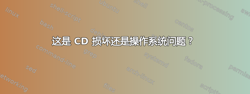 这是 CD 损坏还是操作系统问题？