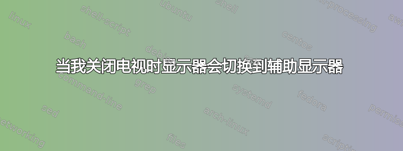 当我关闭电视时显示器会切换到辅助显示器