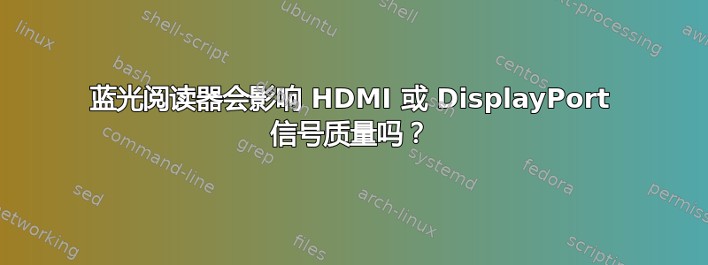 蓝光阅读器会影响 HDMI 或 DisplayPort 信号质量吗？