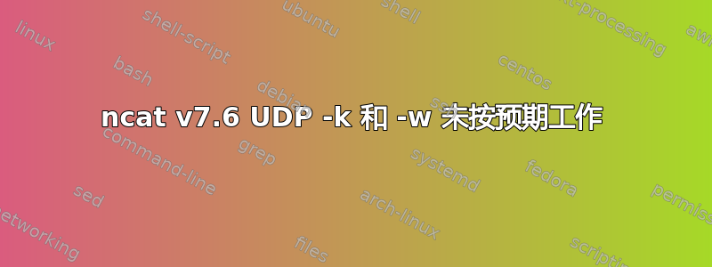 ncat v7.6 UDP -k 和 -w 未按预期工作