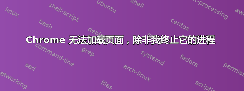 Chrome 无法加载页面，除非我终止它的进程